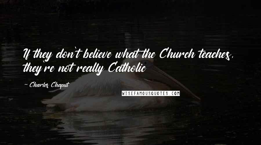 Charles Chaput Quotes: If they don't believe what the Church teaches, they're not really Catholic