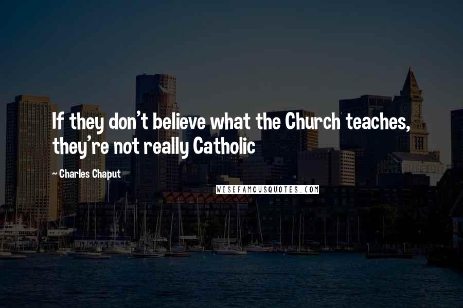 Charles Chaput Quotes: If they don't believe what the Church teaches, they're not really Catholic