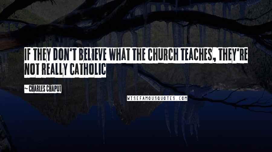 Charles Chaput Quotes: If they don't believe what the Church teaches, they're not really Catholic
