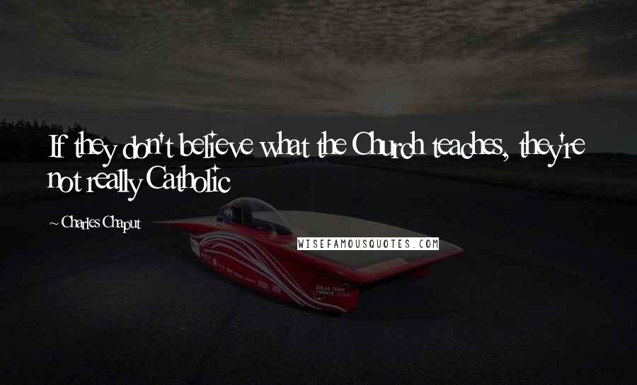 Charles Chaput Quotes: If they don't believe what the Church teaches, they're not really Catholic