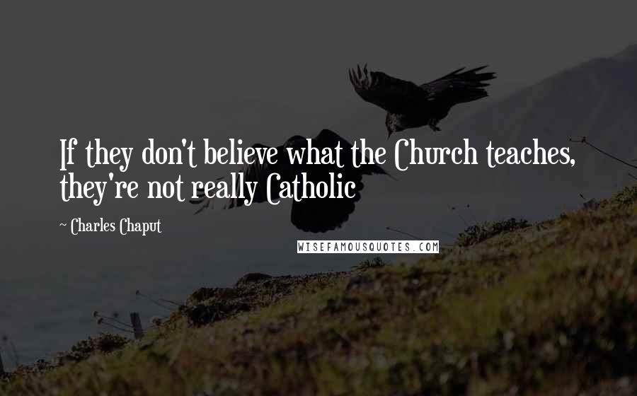 Charles Chaput Quotes: If they don't believe what the Church teaches, they're not really Catholic