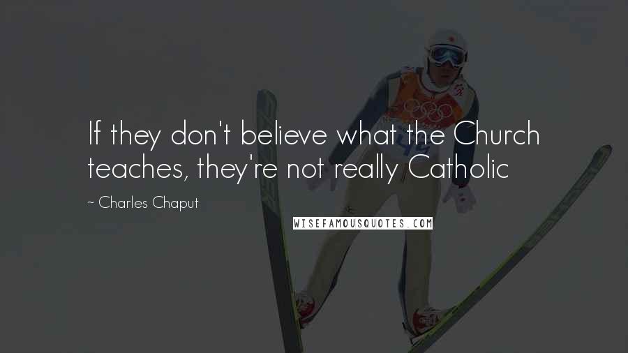 Charles Chaput Quotes: If they don't believe what the Church teaches, they're not really Catholic