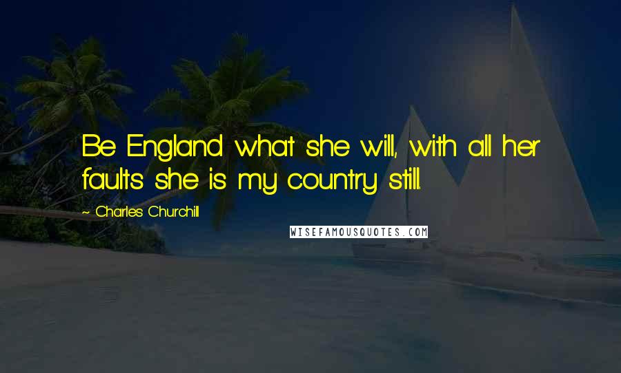 Charles Churchill Quotes: Be England what she will, with all her faults she is my country still.