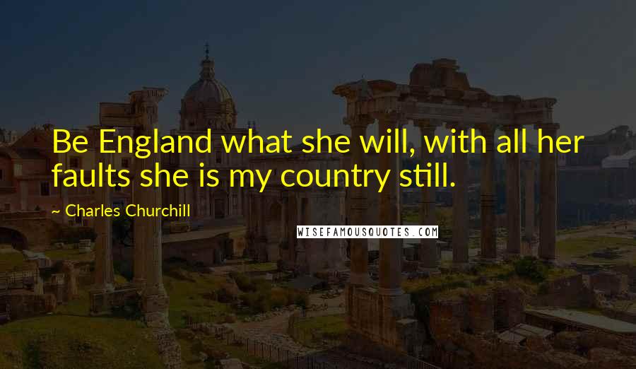 Charles Churchill Quotes: Be England what she will, with all her faults she is my country still.