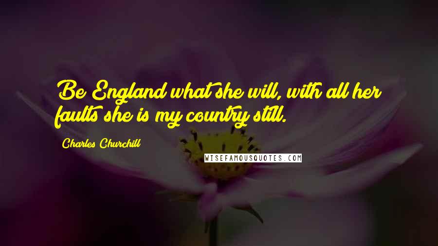 Charles Churchill Quotes: Be England what she will, with all her faults she is my country still.