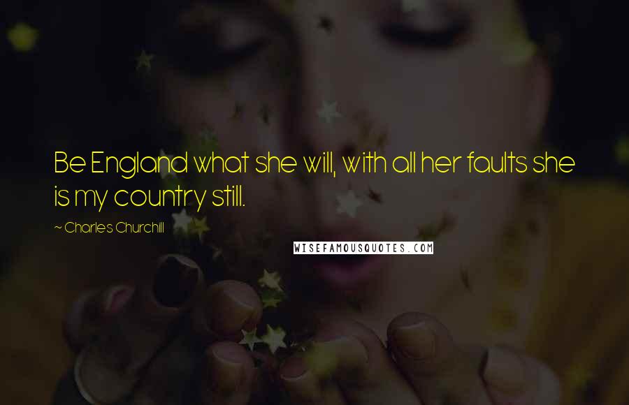 Charles Churchill Quotes: Be England what she will, with all her faults she is my country still.