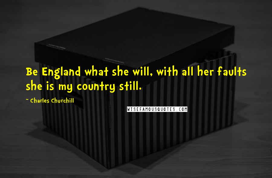 Charles Churchill Quotes: Be England what she will, with all her faults she is my country still.