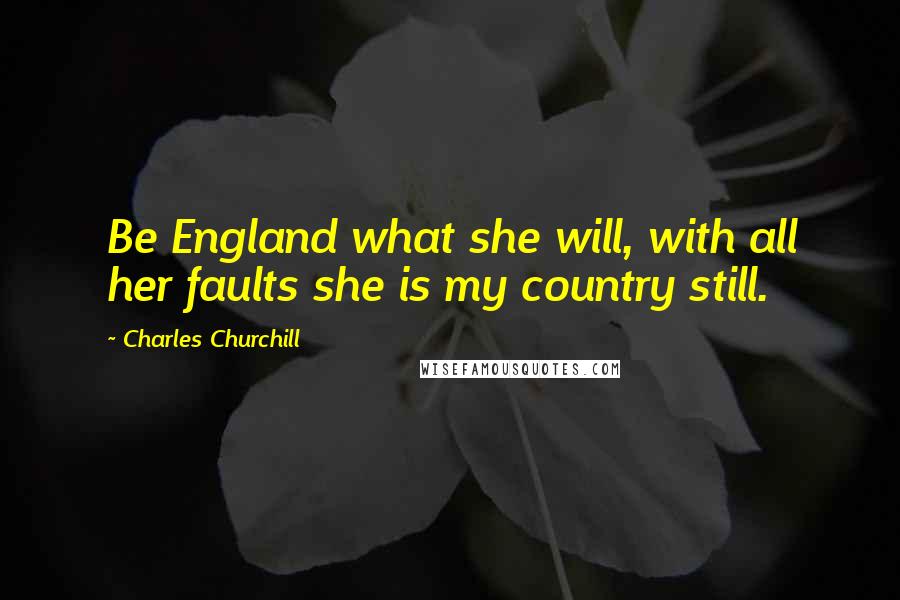 Charles Churchill Quotes: Be England what she will, with all her faults she is my country still.