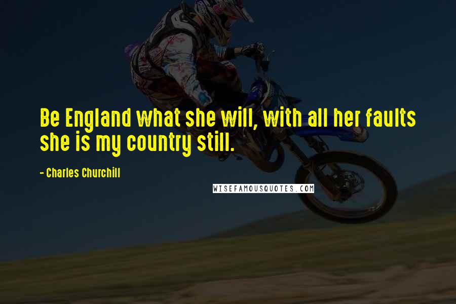 Charles Churchill Quotes: Be England what she will, with all her faults she is my country still.
