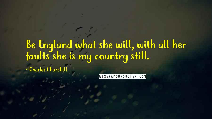 Charles Churchill Quotes: Be England what she will, with all her faults she is my country still.