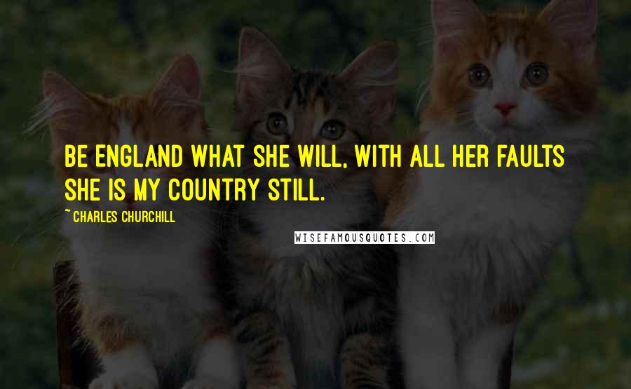 Charles Churchill Quotes: Be England what she will, with all her faults she is my country still.