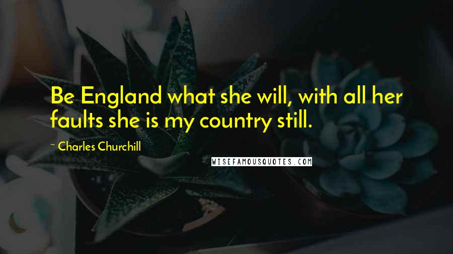 Charles Churchill Quotes: Be England what she will, with all her faults she is my country still.