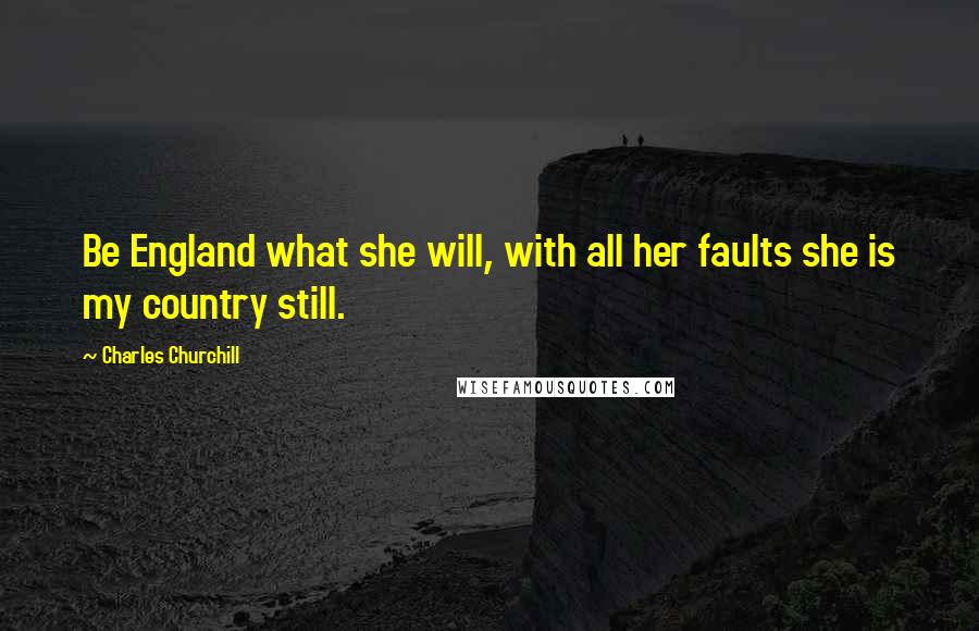 Charles Churchill Quotes: Be England what she will, with all her faults she is my country still.