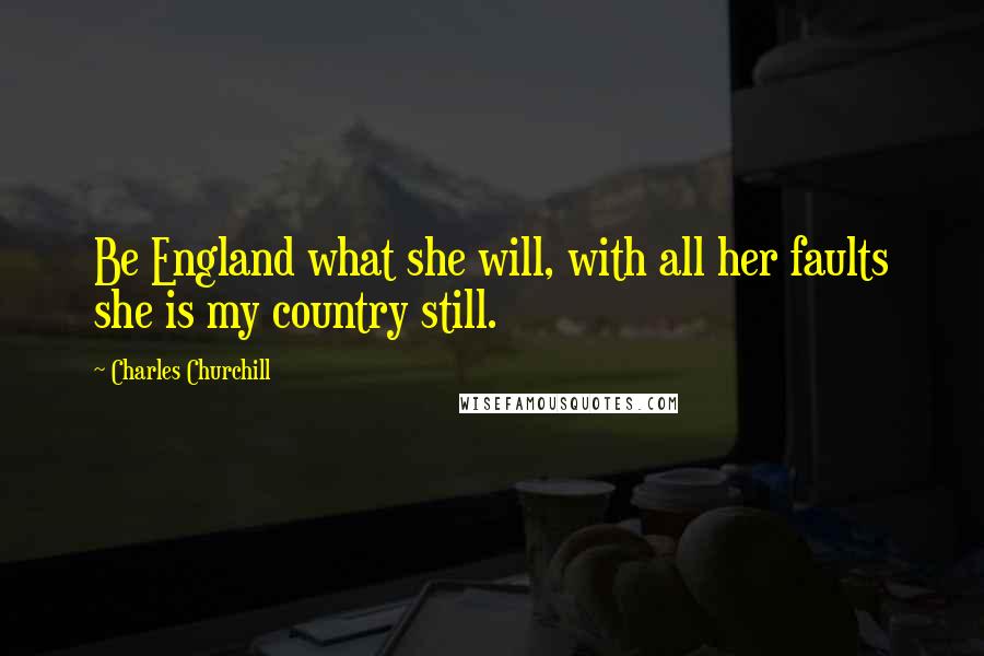 Charles Churchill Quotes: Be England what she will, with all her faults she is my country still.