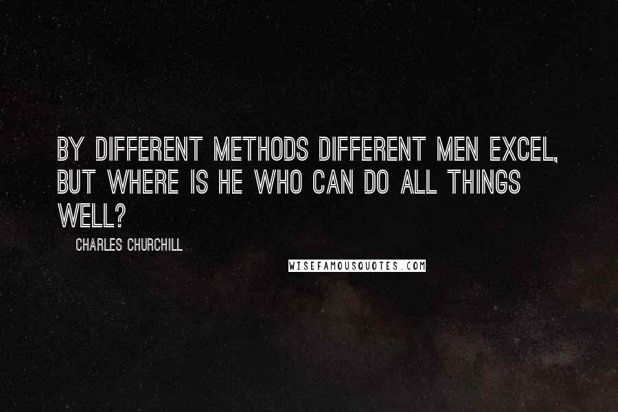 Charles Churchill Quotes: By different methods different men excel, but where is he who can do all things well?