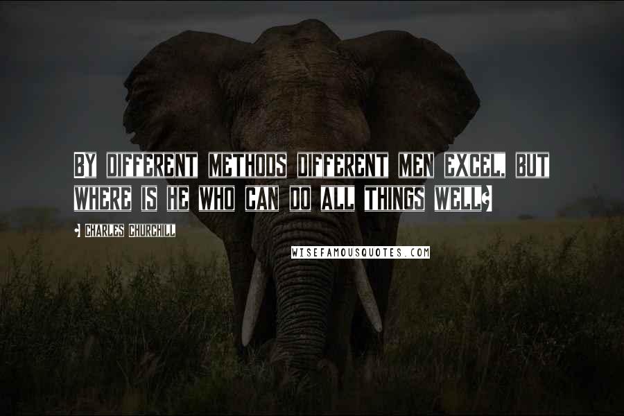 Charles Churchill Quotes: By different methods different men excel, but where is he who can do all things well?