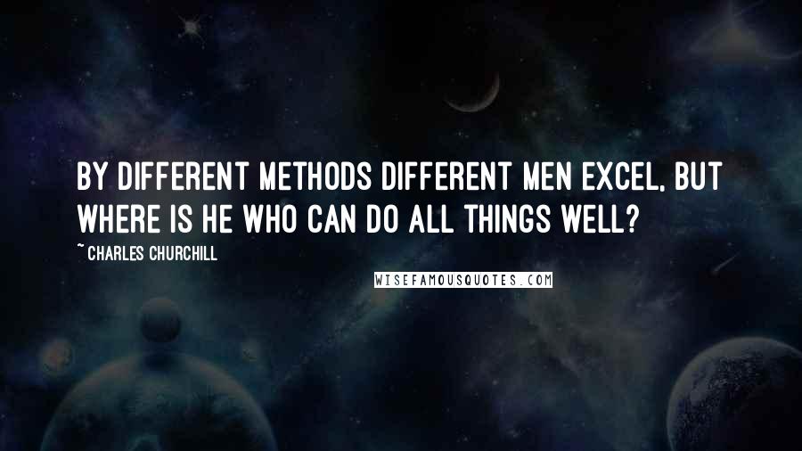 Charles Churchill Quotes: By different methods different men excel, but where is he who can do all things well?