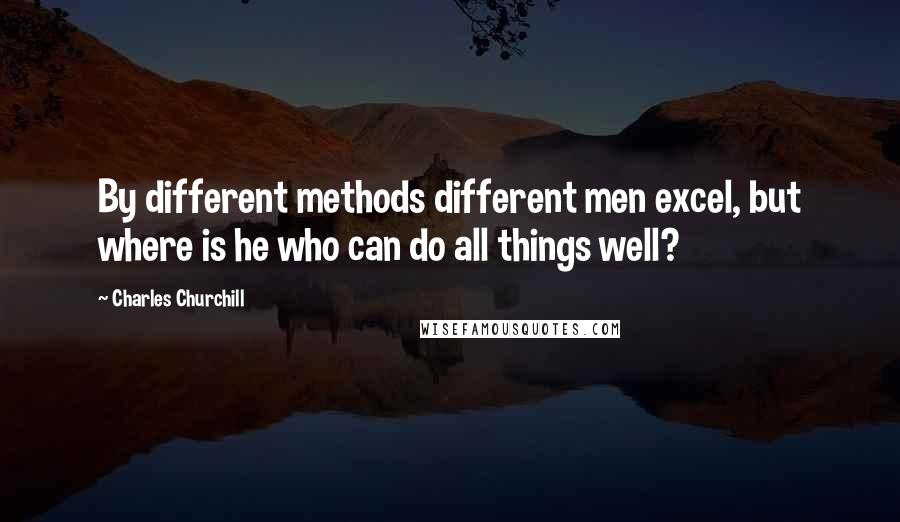Charles Churchill Quotes: By different methods different men excel, but where is he who can do all things well?
