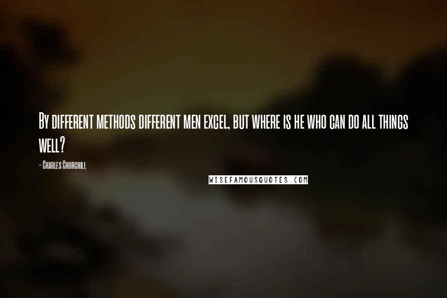 Charles Churchill Quotes: By different methods different men excel, but where is he who can do all things well?