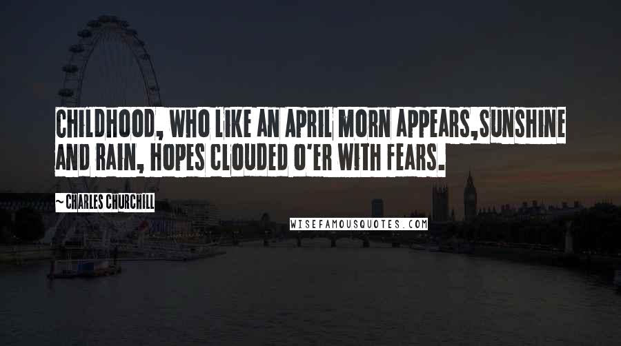 Charles Churchill Quotes: Childhood, who like an April morn appears,Sunshine and rain, hopes clouded o'er with fears.