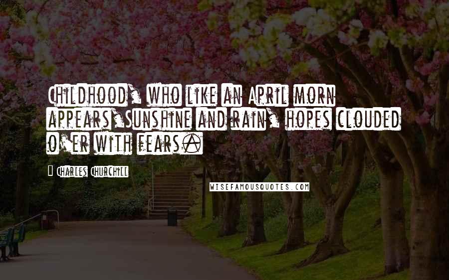 Charles Churchill Quotes: Childhood, who like an April morn appears,Sunshine and rain, hopes clouded o'er with fears.