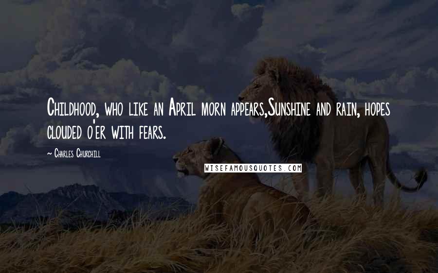 Charles Churchill Quotes: Childhood, who like an April morn appears,Sunshine and rain, hopes clouded o'er with fears.