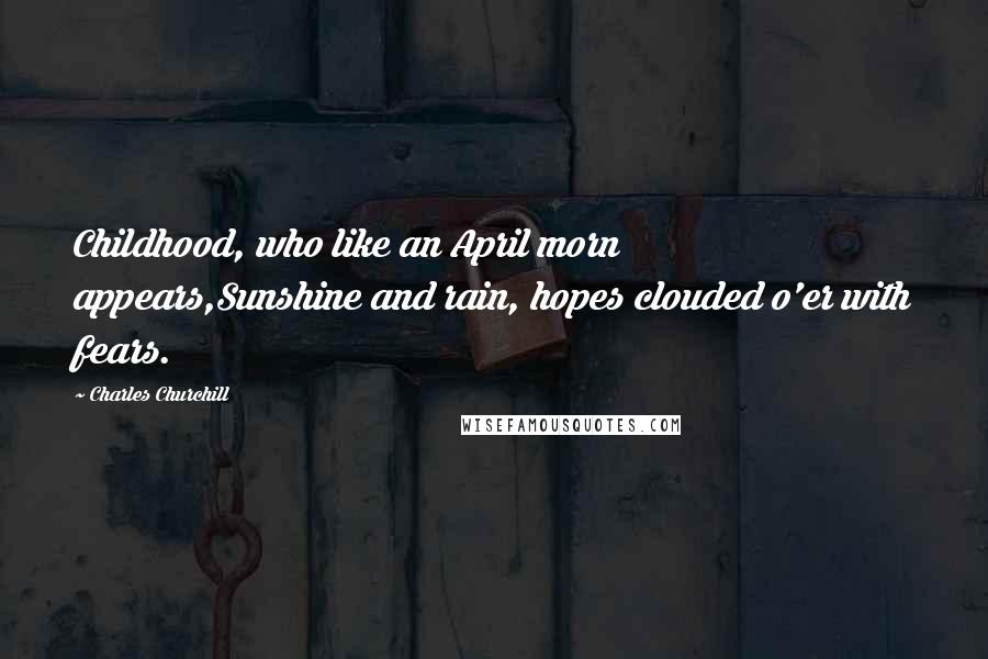 Charles Churchill Quotes: Childhood, who like an April morn appears,Sunshine and rain, hopes clouded o'er with fears.