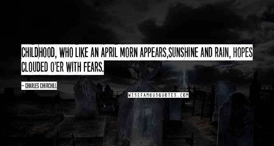 Charles Churchill Quotes: Childhood, who like an April morn appears,Sunshine and rain, hopes clouded o'er with fears.