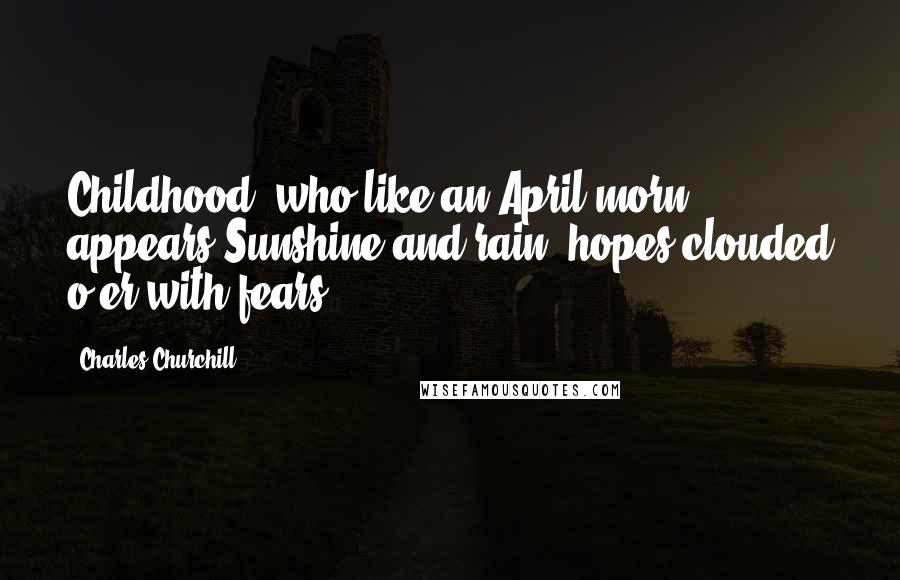 Charles Churchill Quotes: Childhood, who like an April morn appears,Sunshine and rain, hopes clouded o'er with fears.