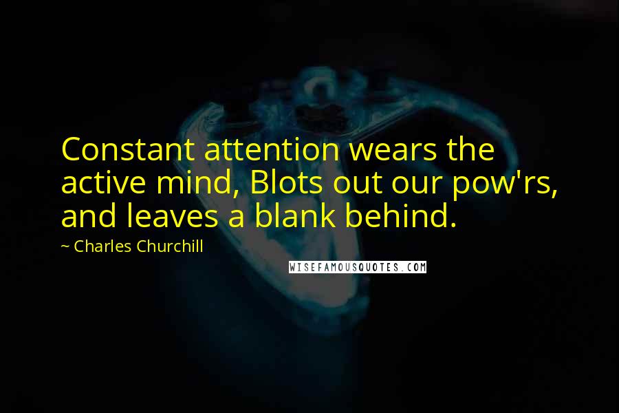 Charles Churchill Quotes: Constant attention wears the active mind, Blots out our pow'rs, and leaves a blank behind.