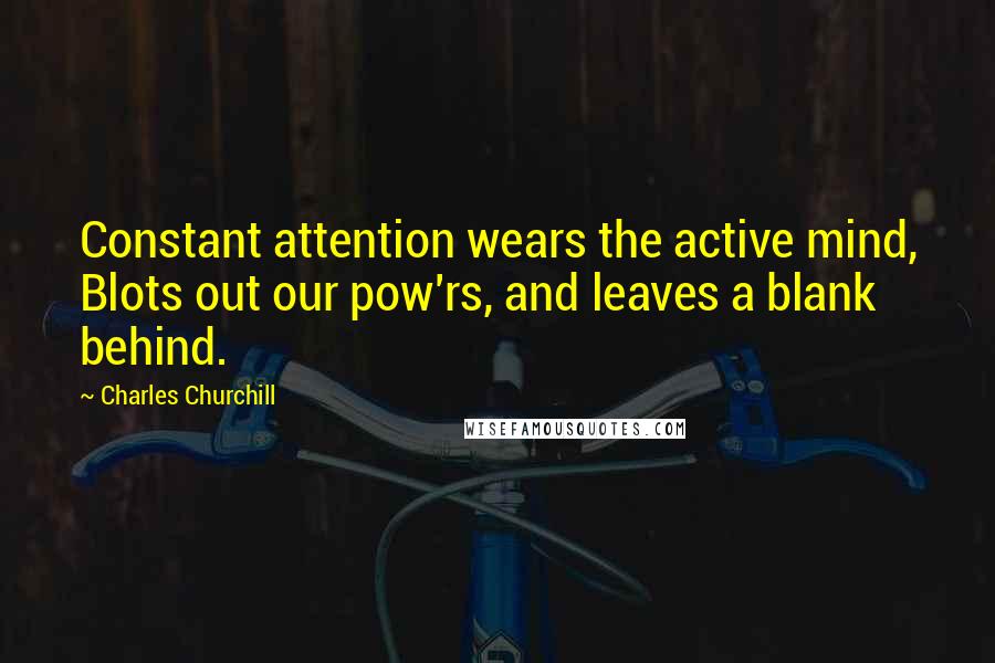 Charles Churchill Quotes: Constant attention wears the active mind, Blots out our pow'rs, and leaves a blank behind.