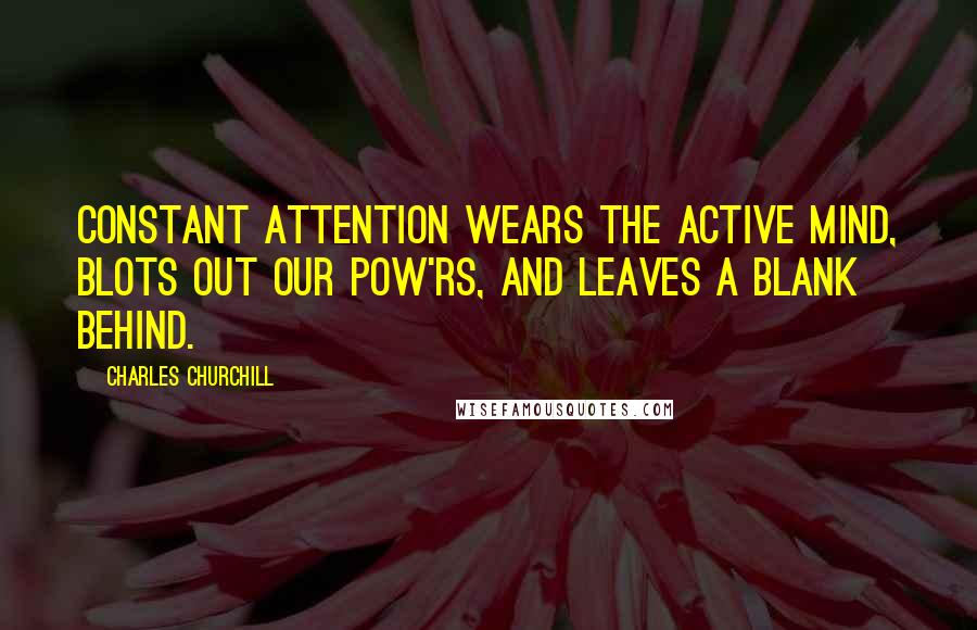 Charles Churchill Quotes: Constant attention wears the active mind, Blots out our pow'rs, and leaves a blank behind.