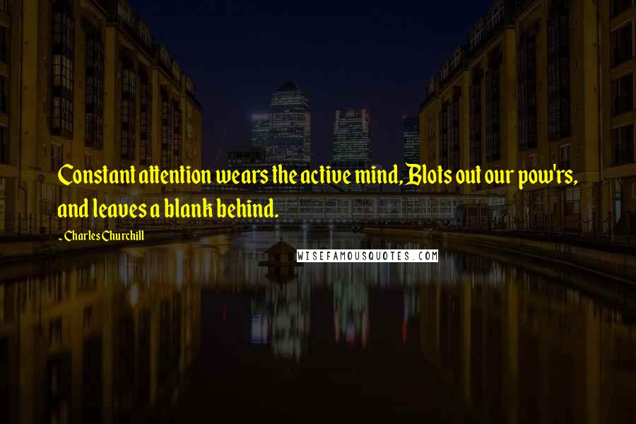 Charles Churchill Quotes: Constant attention wears the active mind, Blots out our pow'rs, and leaves a blank behind.