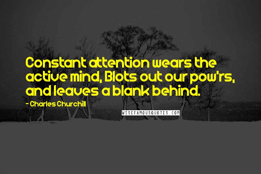 Charles Churchill Quotes: Constant attention wears the active mind, Blots out our pow'rs, and leaves a blank behind.