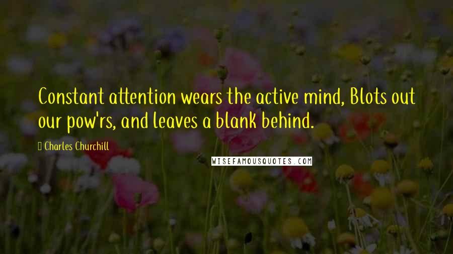 Charles Churchill Quotes: Constant attention wears the active mind, Blots out our pow'rs, and leaves a blank behind.