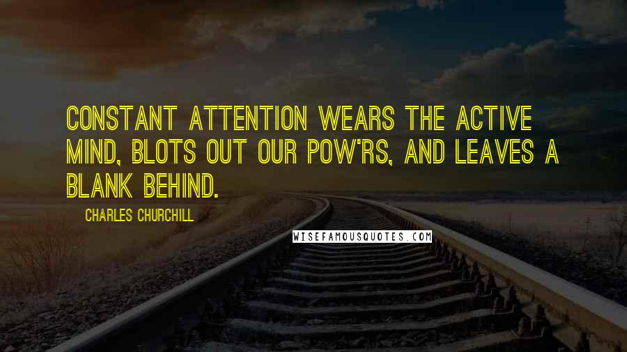 Charles Churchill Quotes: Constant attention wears the active mind, Blots out our pow'rs, and leaves a blank behind.