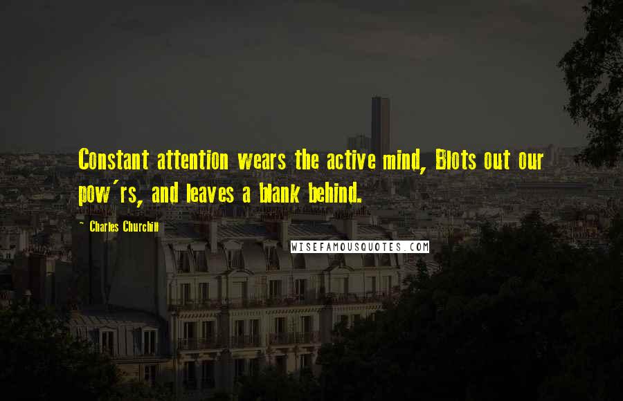 Charles Churchill Quotes: Constant attention wears the active mind, Blots out our pow'rs, and leaves a blank behind.