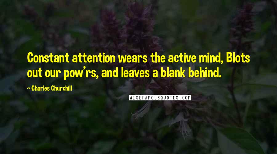 Charles Churchill Quotes: Constant attention wears the active mind, Blots out our pow'rs, and leaves a blank behind.