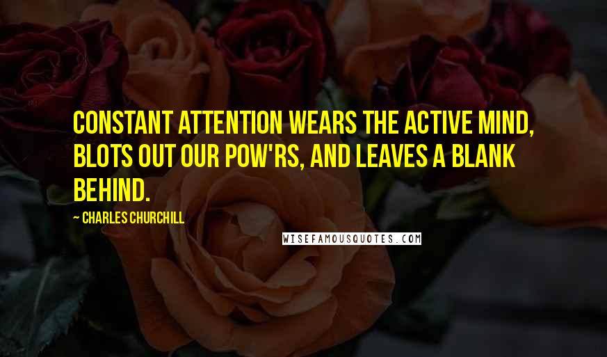 Charles Churchill Quotes: Constant attention wears the active mind, Blots out our pow'rs, and leaves a blank behind.