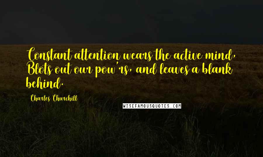 Charles Churchill Quotes: Constant attention wears the active mind, Blots out our pow'rs, and leaves a blank behind.