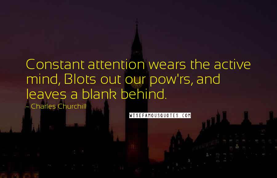 Charles Churchill Quotes: Constant attention wears the active mind, Blots out our pow'rs, and leaves a blank behind.