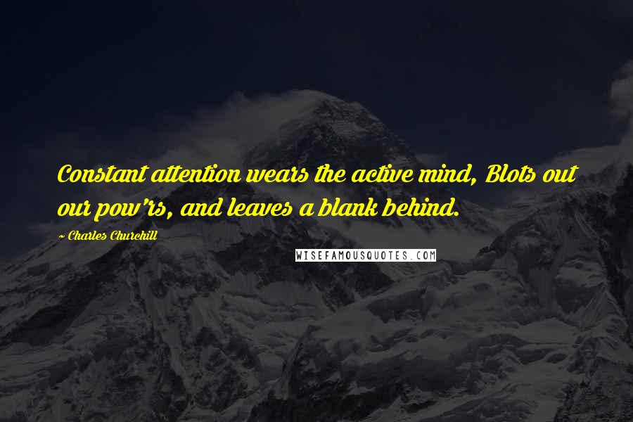 Charles Churchill Quotes: Constant attention wears the active mind, Blots out our pow'rs, and leaves a blank behind.