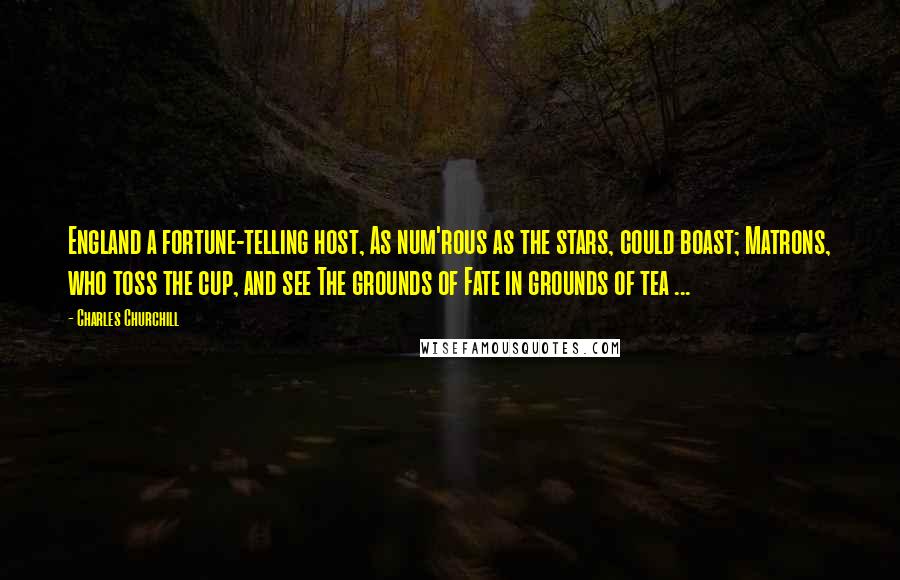 Charles Churchill Quotes: England a fortune-telling host, As num'rous as the stars, could boast; Matrons, who toss the cup, and see The grounds of Fate in grounds of tea ...