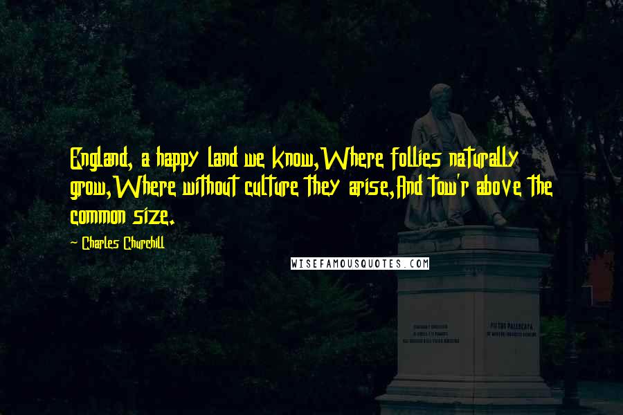 Charles Churchill Quotes: England, a happy land we know,Where follies naturally grow,Where without culture they arise,And tow'r above the common size.