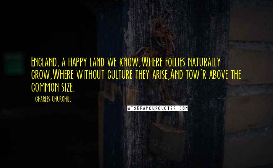 Charles Churchill Quotes: England, a happy land we know,Where follies naturally grow,Where without culture they arise,And tow'r above the common size.