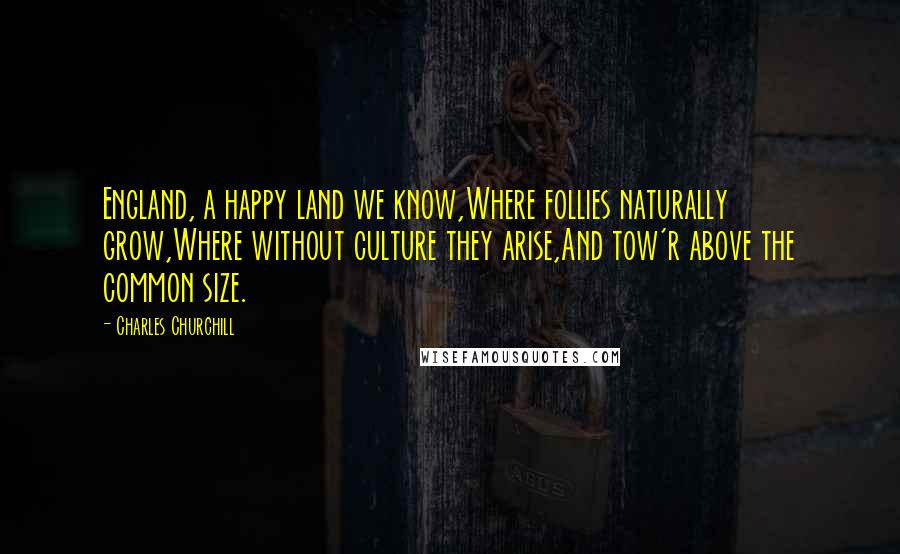 Charles Churchill Quotes: England, a happy land we know,Where follies naturally grow,Where without culture they arise,And tow'r above the common size.
