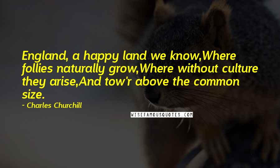 Charles Churchill Quotes: England, a happy land we know,Where follies naturally grow,Where without culture they arise,And tow'r above the common size.