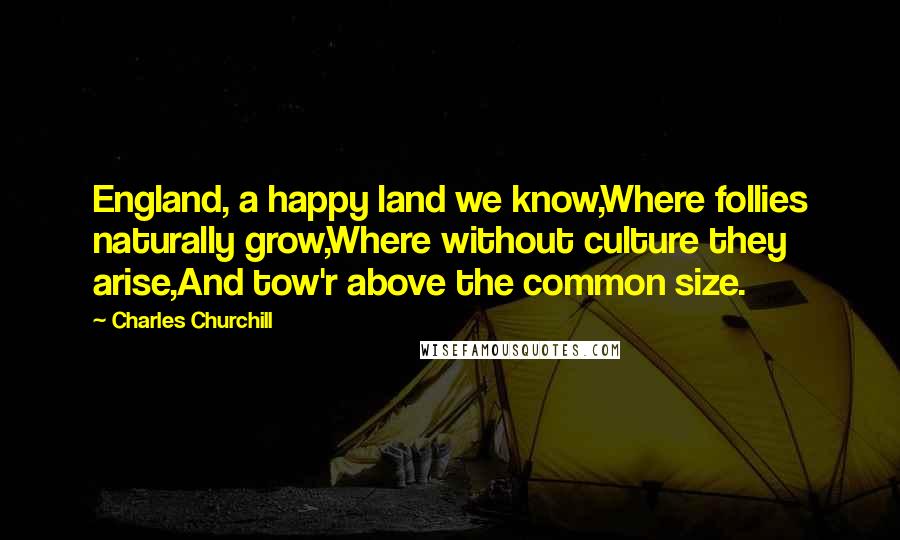 Charles Churchill Quotes: England, a happy land we know,Where follies naturally grow,Where without culture they arise,And tow'r above the common size.