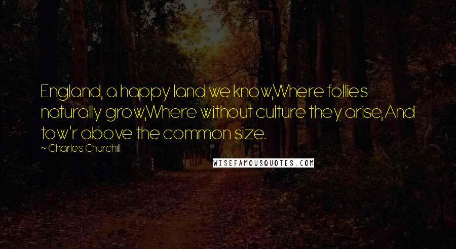 Charles Churchill Quotes: England, a happy land we know,Where follies naturally grow,Where without culture they arise,And tow'r above the common size.