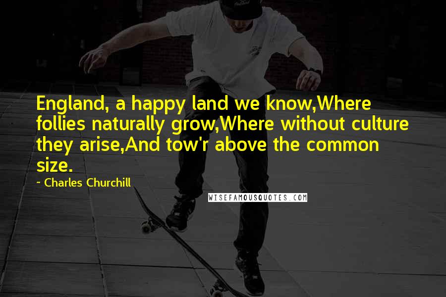 Charles Churchill Quotes: England, a happy land we know,Where follies naturally grow,Where without culture they arise,And tow'r above the common size.